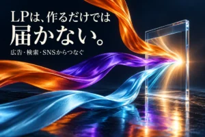 LPは作るだけでは届かない。広告・検索・SNSから光の経路がつながる